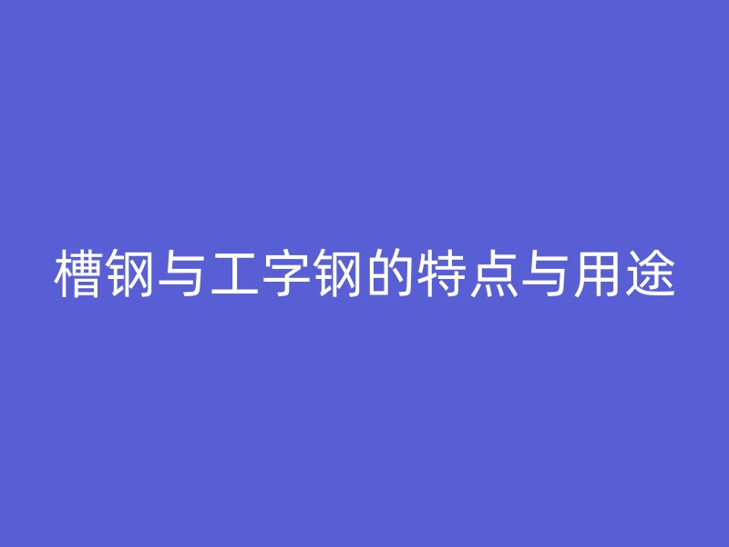 槽钢与工字钢的特点与用途