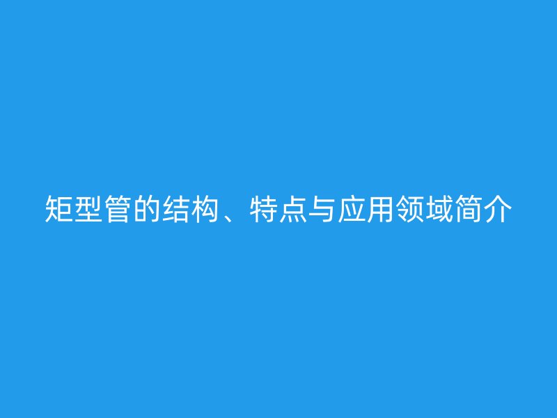矩型管的结构、特点与应用领域简介