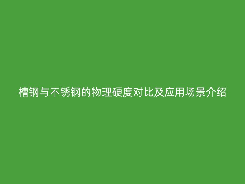 槽钢与不锈钢的物理硬度对比及应用场景介绍