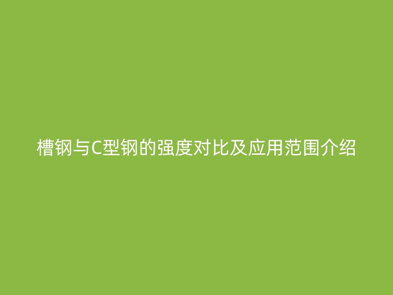 槽钢与C型钢的强度对比及应用范围介绍