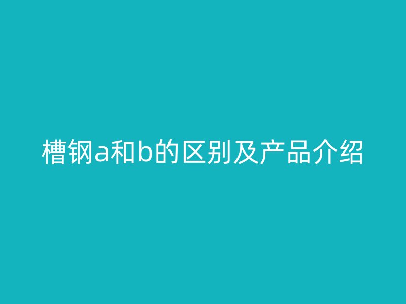 槽钢a和b的区别及产品介绍