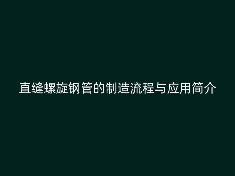 直缝螺旋钢管的制造流程与应用简介