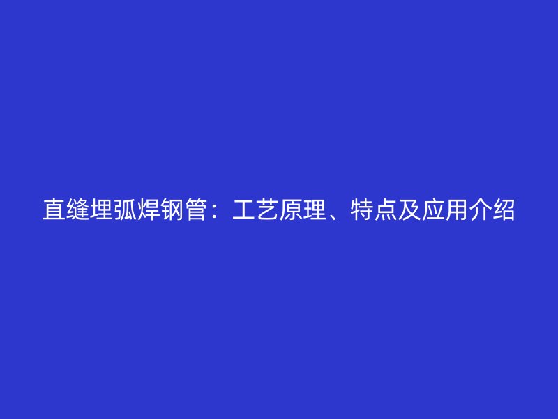 直缝埋弧焊钢管：工艺原理、特点及应用介绍