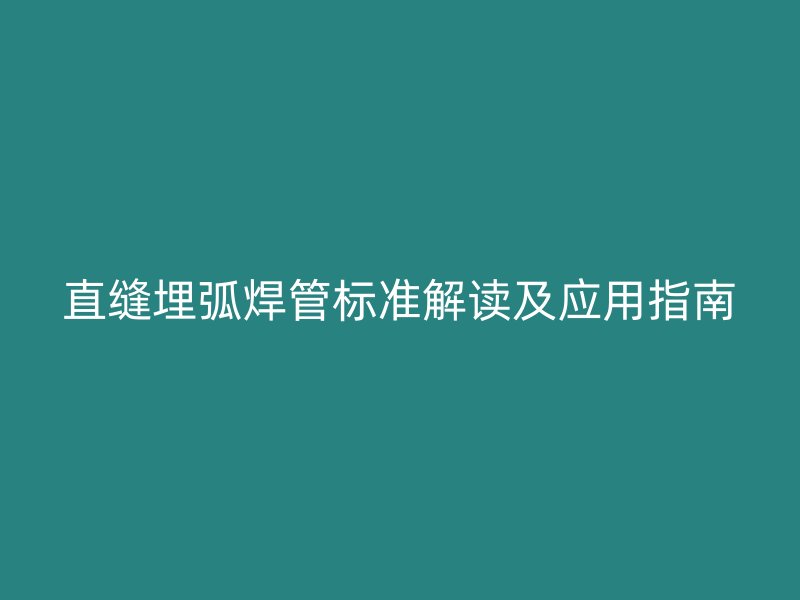 直缝埋弧焊管标准解读及应用指南