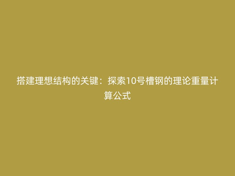 搭建理想结构的关键:探索10号槽钢的理论重量计算公式