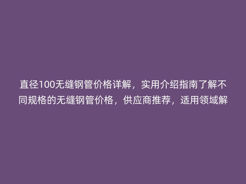 直径100无缝钢管价格详解，实用介绍指南了解不同规格的无缝钢管价格，供应商推荐，适用领域解析