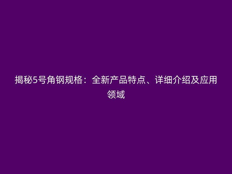揭秘5号角钢规格:全新产品特点、详细介绍及应用领域