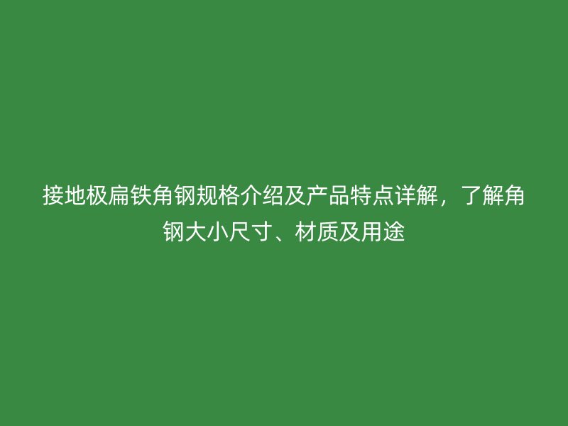 接地极扁铁角钢规格介绍及产品特点详解,了解角钢大小尺寸、材质及用途