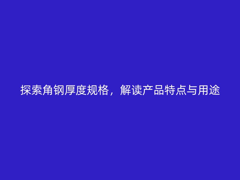 探索角钢厚度规格，解读产品特点与用途