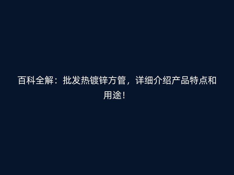 百科全解:批发热镀锌方管,详细介绍产品特点和用途!