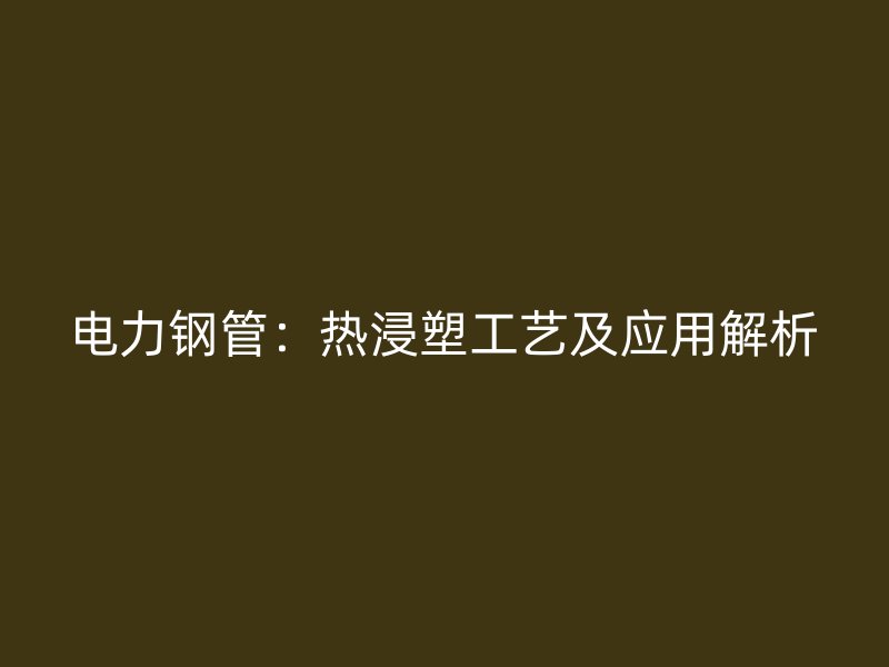 电力钢管：热浸塑工艺及应用解析