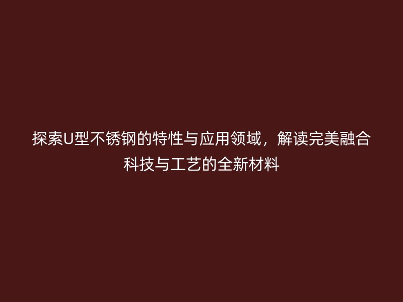 探索U型不锈钢的特性与应用领域,解读完美融合科技与工艺的全新材料