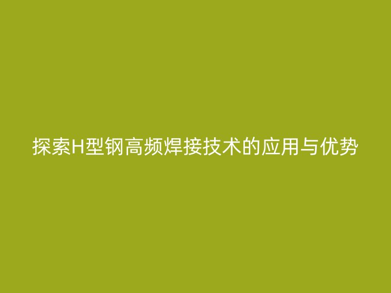探索H型钢高频焊接技术的应用与优势