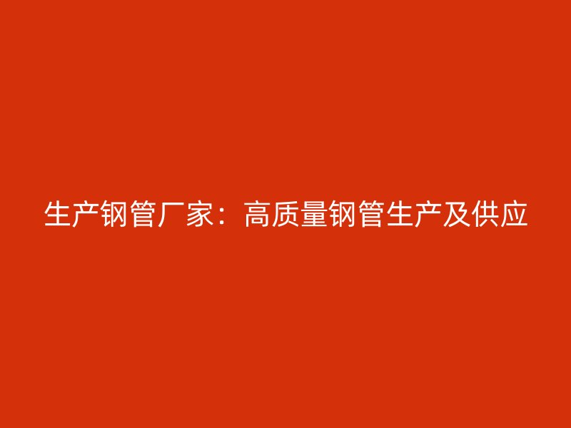 生产钢管厂家：高质量钢管生产及供应