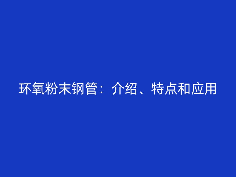 环氧粉末钢管:介绍、特点和应用