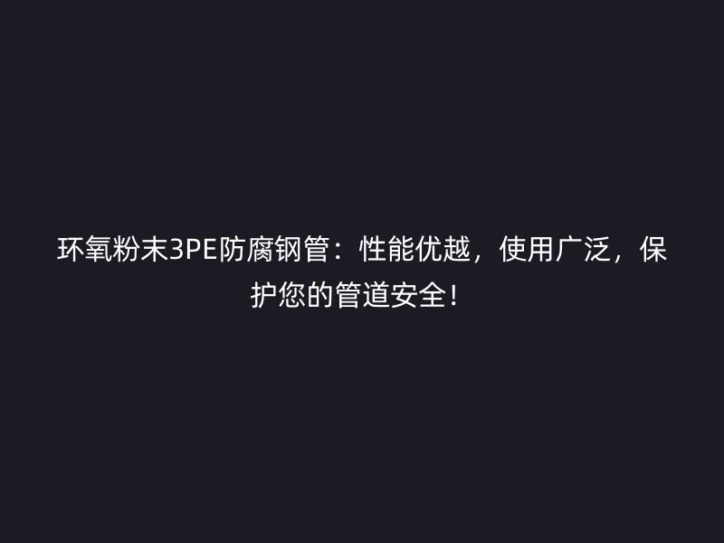 环氧粉末3PE防腐钢管:性能优越,使用广泛,保护您的管道安全!