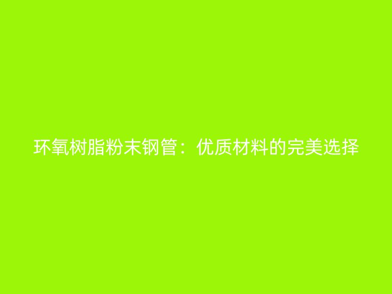 环氧树脂粉末钢管：优质材料的完美选择