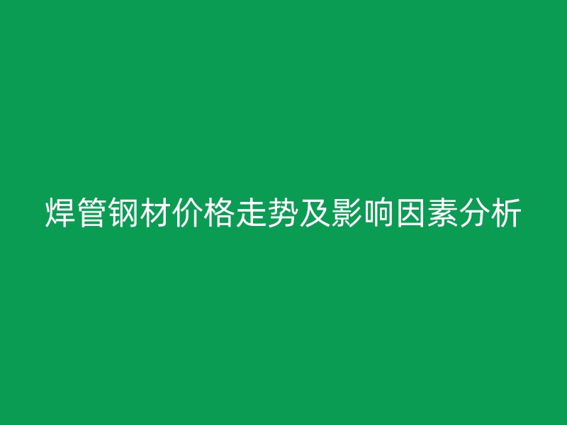 焊管钢材价格走势及影响因素分析