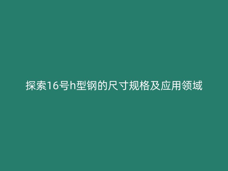 探索16号h型钢的尺寸规格及应用领域