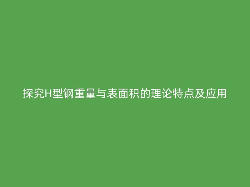 探究H型钢重量与表面积的理论特点及应用