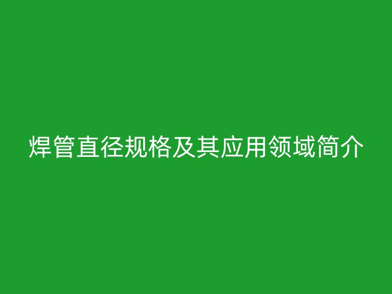 焊管直径规格及其应用领域简介