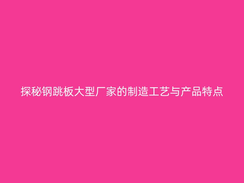 探秘钢跳板大型厂家的制造工艺与产品特点