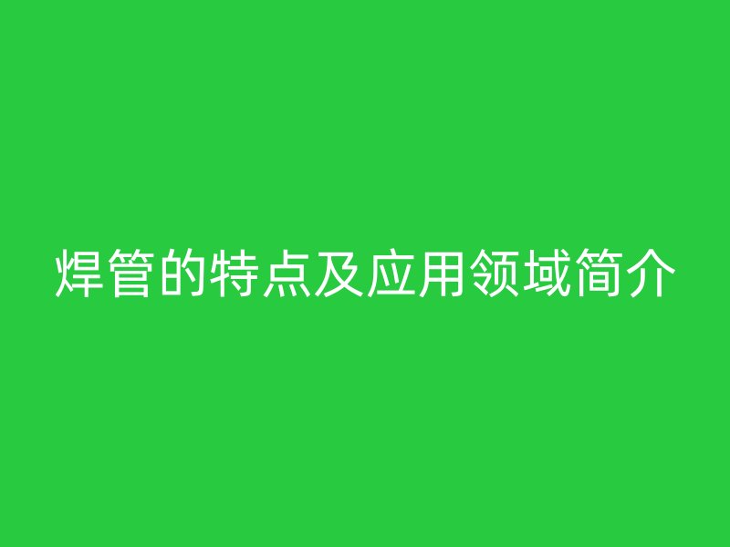 焊管的特点及应用领域简介