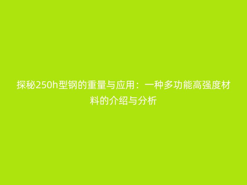 探秘250h型钢的重量与应用:一种多功能高强度材料的介绍与分析