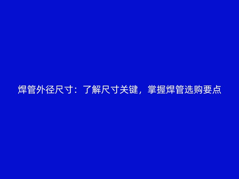 焊管外径尺寸:了解尺寸关键,掌握焊管选购要点