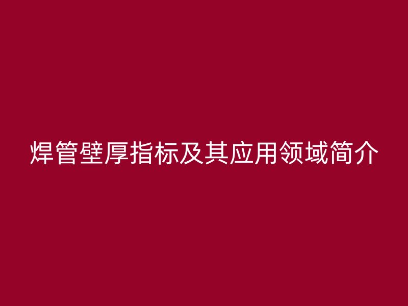 焊管壁厚指标及其应用领域简介