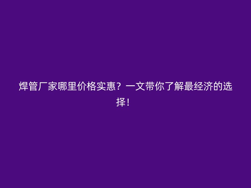 焊管厂家哪里价格实惠?一文带你了解最经济的选择!