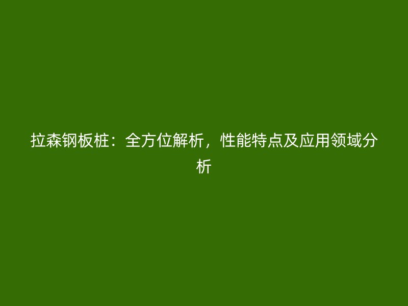 拉森钢板桩：全方位解析，性能特点及应用领域分析