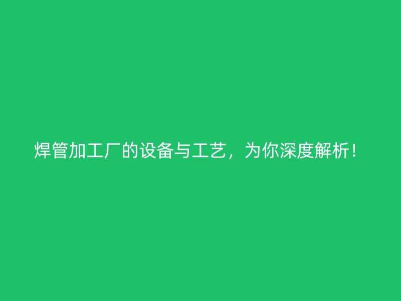 焊管加工厂的设备与工艺,为你深度解析!