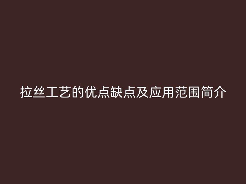 拉丝工艺的优点缺点及应用范围简介