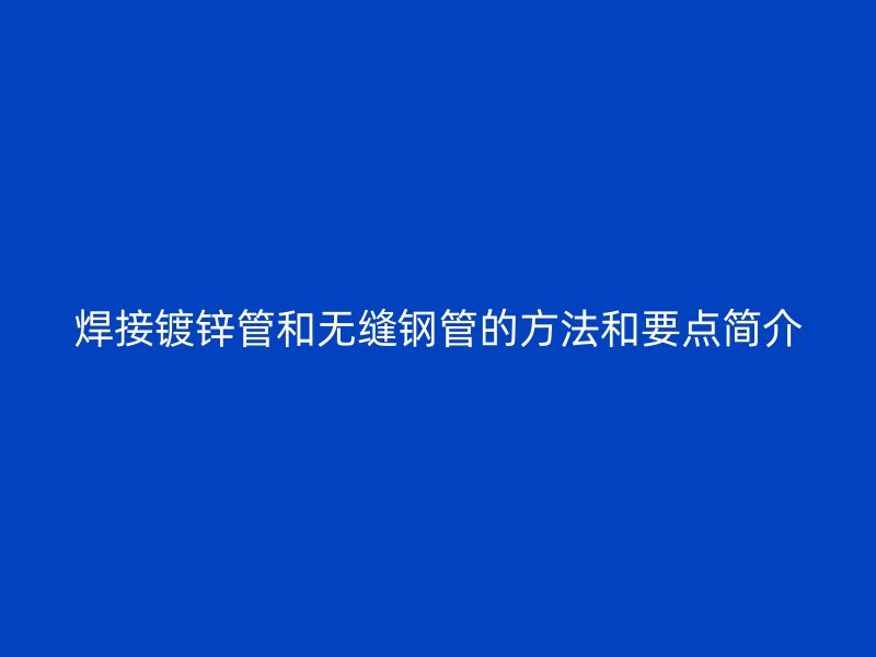 焊接镀锌管和无缝钢管的方法和要点简介