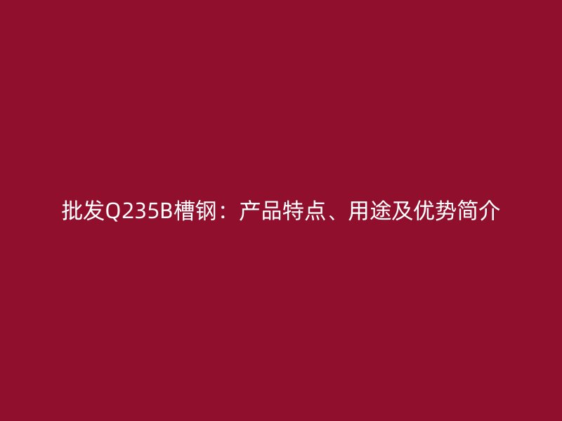批发Q235B槽钢：产品特点、用途及优势简介