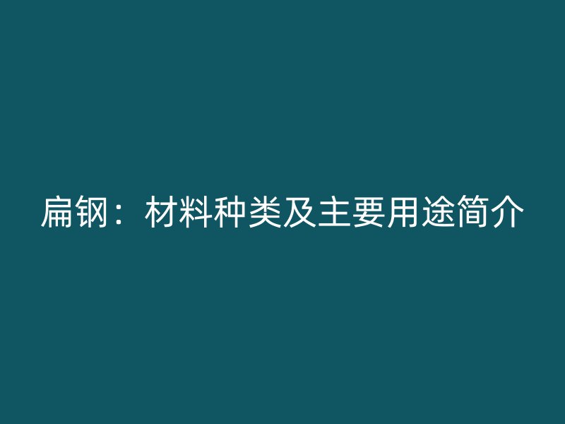 扁钢:材料种类及主要用途简介