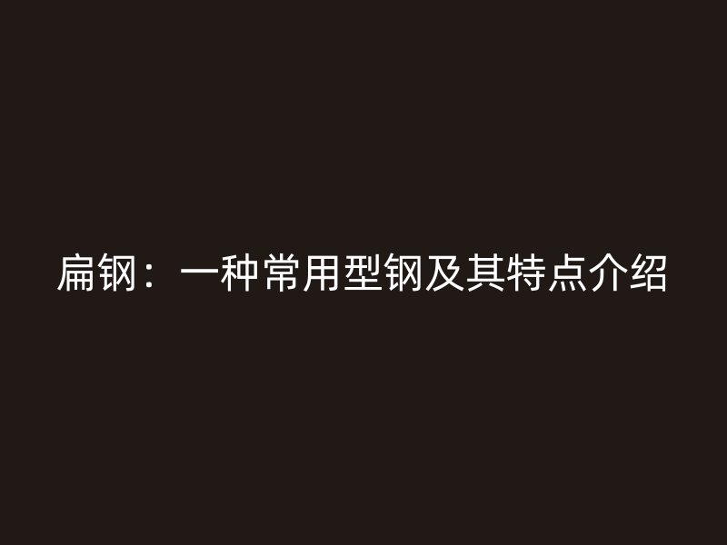 扁钢:一种常用型钢及其特点介绍