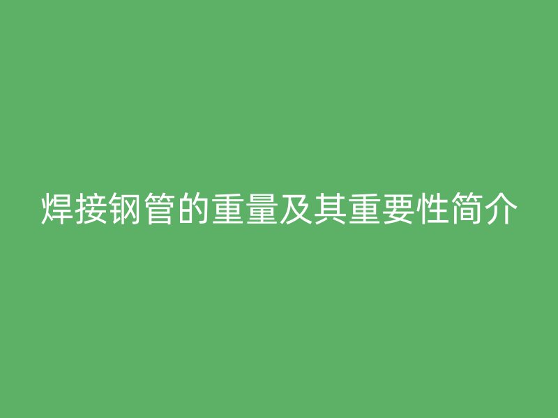 焊接钢管的重量及其重要性简介