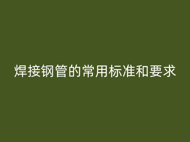 焊接钢管的常用标准和要求