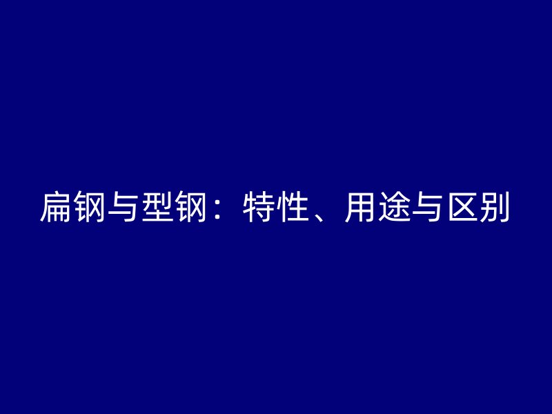 扁钢与型钢：特性、用途与区别