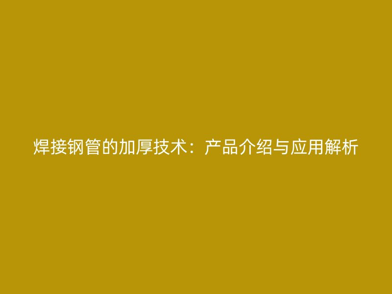 焊接钢管的加厚技术:产品介绍与应用解析