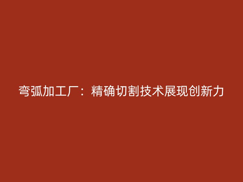 弯弧加工厂：精确切割技术展现创新力