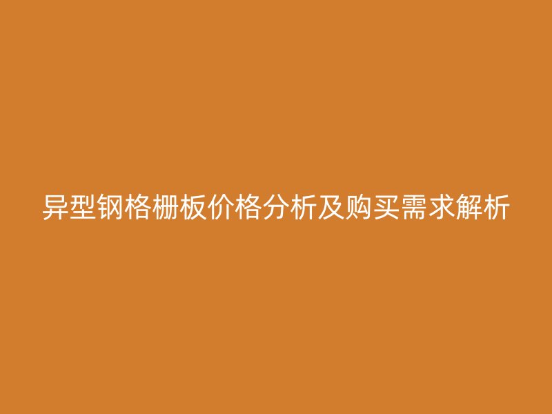 异型钢格栅板价格分析及购买需求解析
