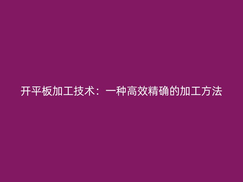 开平板加工技术:一种高效精确的加工方法