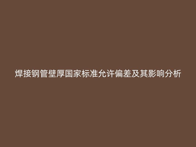 焊接钢管壁厚国家标准允许偏差及其影响分析