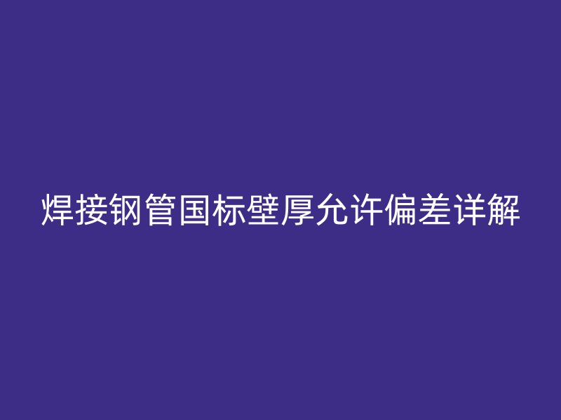 焊接钢管国标壁厚允许偏差详解
