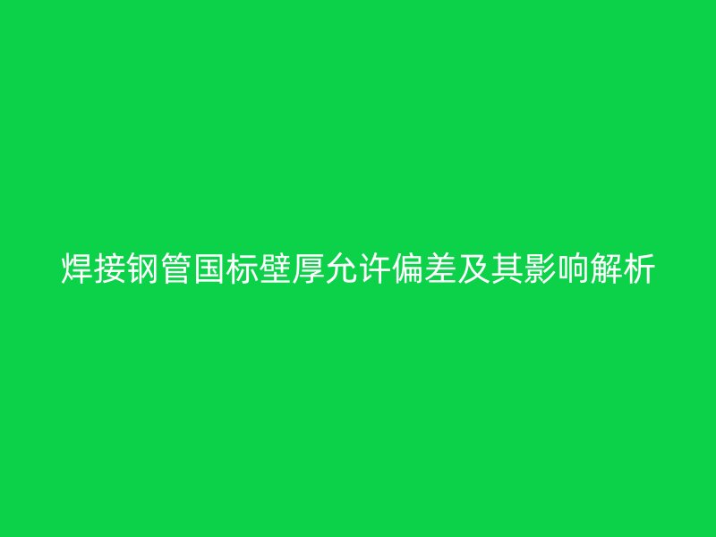 焊接钢管国标壁厚允许偏差及其影响解析