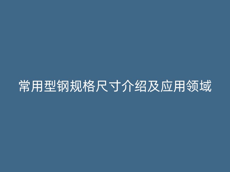 常用型钢规格尺寸介绍及应用领域