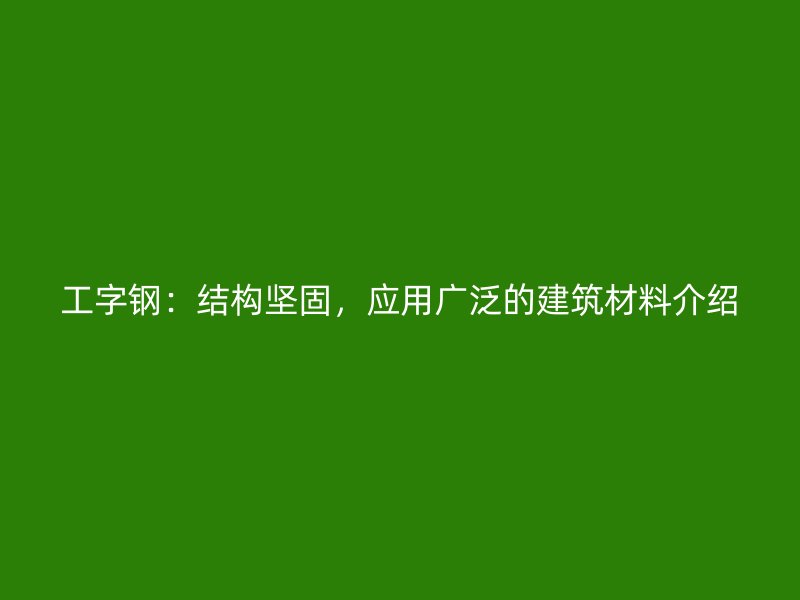 工字钢:结构坚固,应用广泛的建筑材料介绍